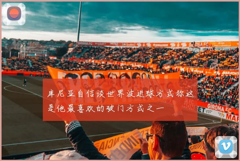 库尼亚自信谈世界波进球方式称这是他最喜欢的破门方式之一
