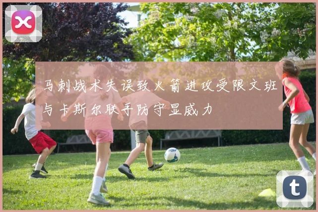 马刺战术失误致火箭进攻受限文班与卡斯尔联手防守显威力