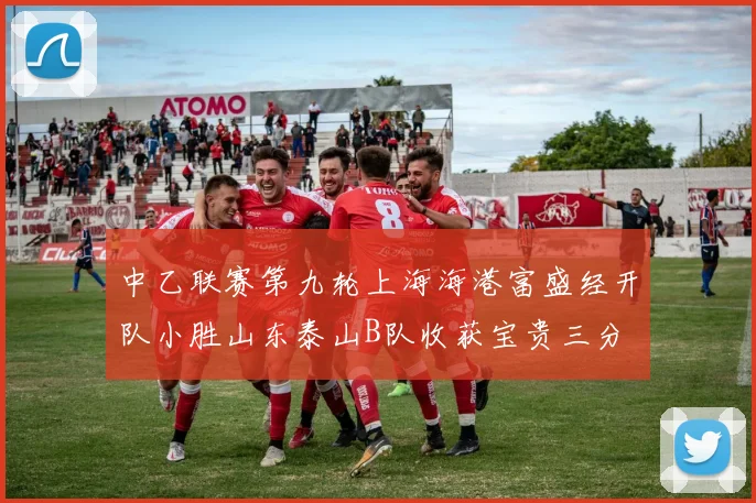 中乙联赛第九轮上海海港富盛经开队小胜山东泰山B队收获宝贵三分