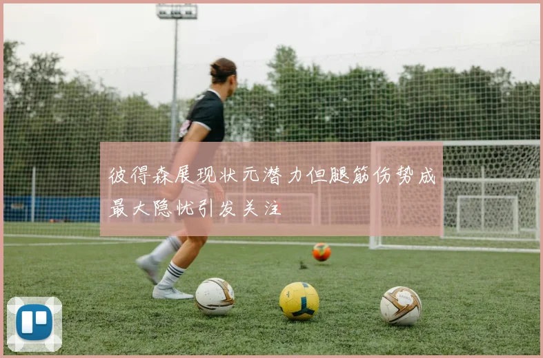 彼得森展现状元潜力但腿筋伤势成最大隐忧引发关注