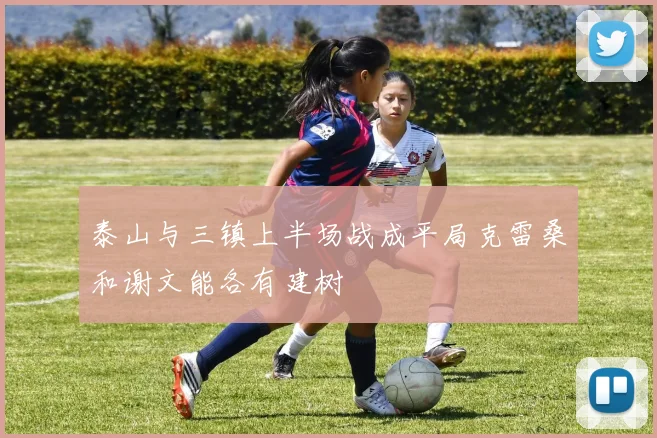 泰山与三镇上半场战成平局克雷桑和谢文能各有建树