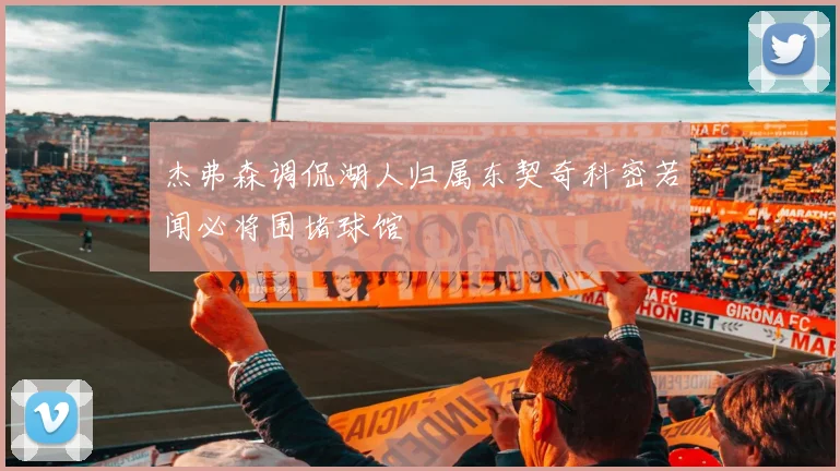 杰弗森调侃湖人归属东契奇科密若闻必将围堵球馆