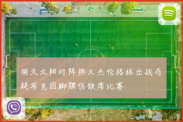 明天太阳对阵热火杰伦格林出战存疑布克因脚踝伤缺席比赛