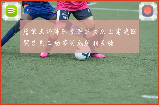 詹俊点评球队表现认为反击需更默契李昊三场零封成胜利关键