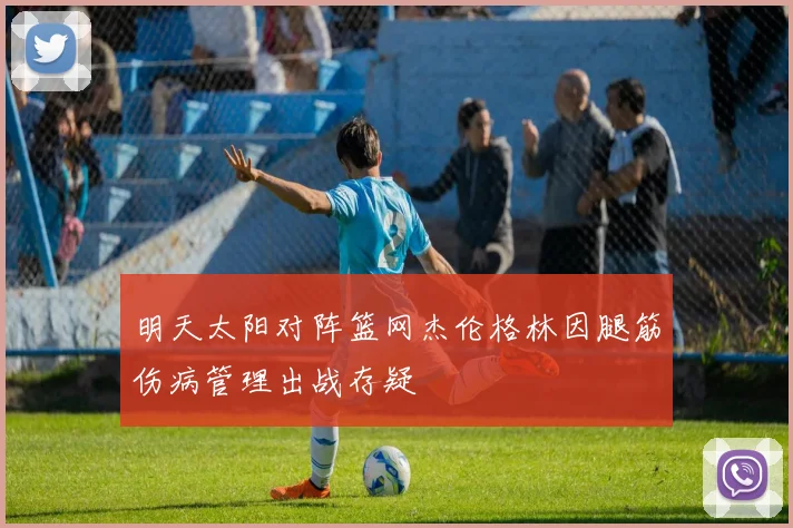 明天太阳对阵篮网杰伦格林因腿筋伤病管理出战存疑