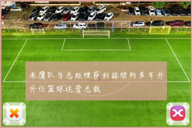 老鹰队与总经理萨利赫续约多年并升任篮球运营总裁