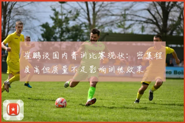 崔鹏谈国内青训比赛现状：密集程度高但质量不足影响训练效果