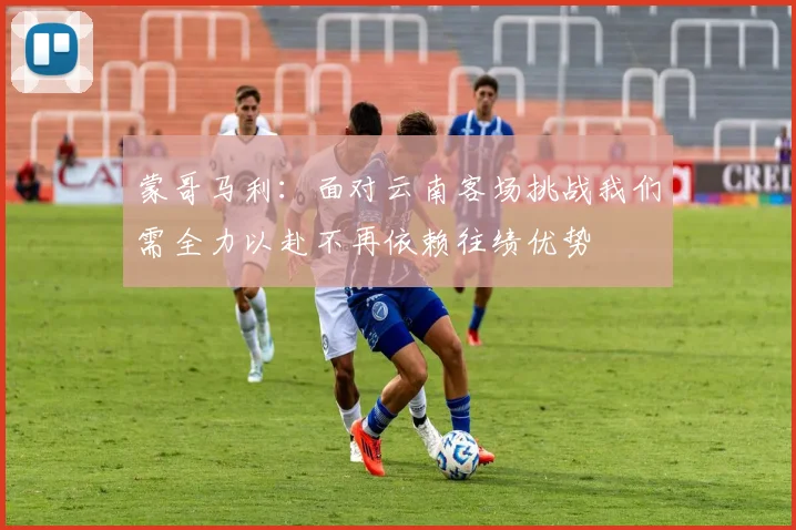 蒙哥马利：面对云南客场挑战我们需全力以赴不再依赖往绩优势