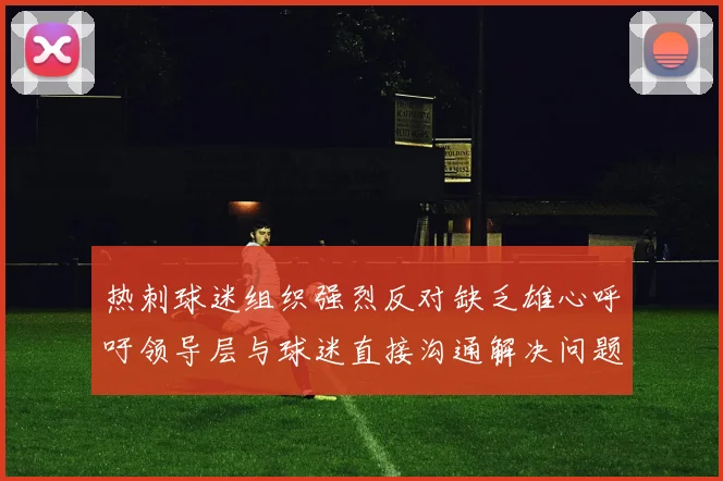 热刺球迷组织强烈反对缺乏雄心呼吁领导层与球迷直接沟通解决问题