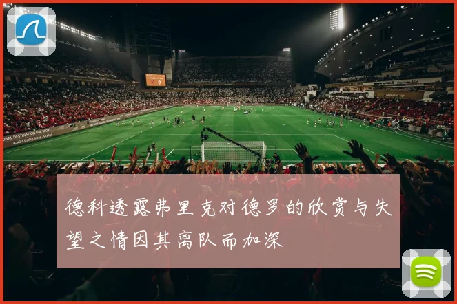 德科透露弗里克对德罗的欣赏与失望之情因其离队而加深