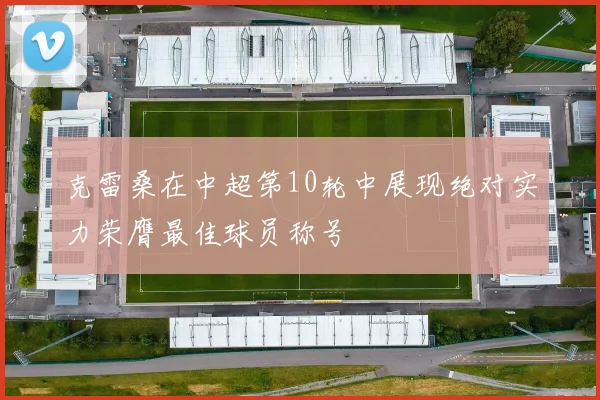 克雷桑在中超第10轮中展现绝对实力荣膺最佳球员称号