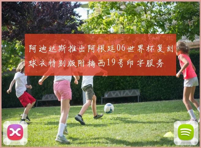 阿迪达斯推出阿根廷06世界杯复刻球衣特别版附梅西19号印字服务
