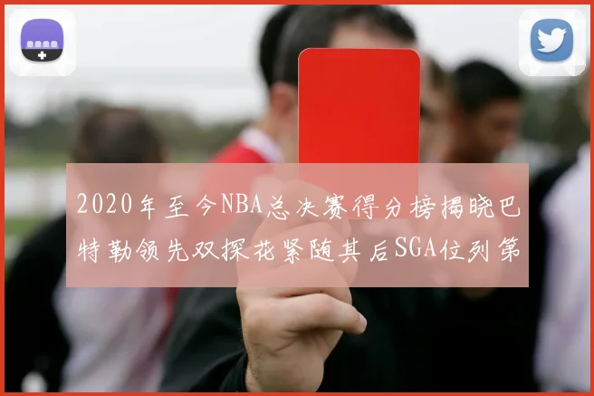 2020年至今NBA总决赛得分榜揭晓巴特勒领先双探花紧随其后SGA位列第四