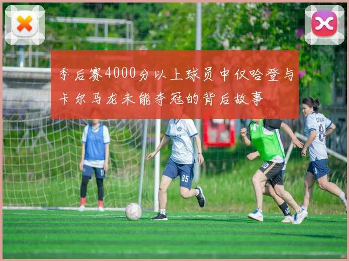 季后赛4000分以上球员中仅哈登与卡尔马龙未能夺冠的背后故事