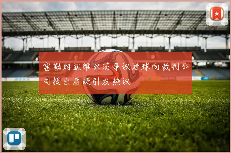 富勒姆就维尔茨争议进球向裁判公司提出质疑引发热议