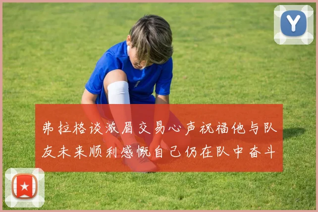 弗拉格谈浓眉交易心声祝福他与队友未来顺利感慨自己仍在队中奋斗