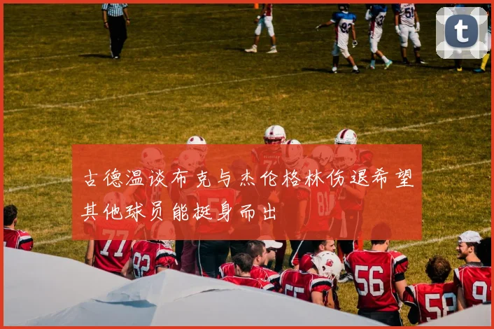 古德温谈布克与杰伦格林伤退希望其他球员能挺身而出